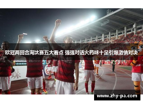 欧冠两回合淘汰赛五大看点 强强对话火药味十足引爆激情对决
