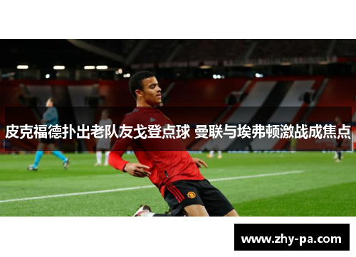 皮克福德扑出老队友戈登点球 曼联与埃弗顿激战成焦点 皮克福德扑出老队友戈登点球 曼联与埃弗顿激战成焦点