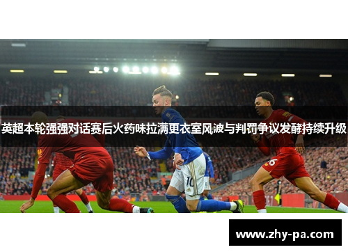 英超本轮强强对话赛后火药味拉满更衣室风波与判罚争议发酵持续升级 英超本轮强强对话赛后火药味拉满更衣室风波与判罚争议发酵持续升级