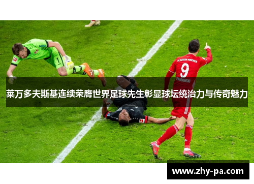 莱万多夫斯基连续荣膺世界足球先生彰显球坛统治力与传奇魅力