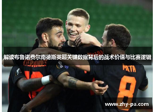 解读布鲁诺费尔南德斯英超关键数据背后的战术价值与比赛逻辑 解读布鲁诺费尔南德斯英超关键数据背后的战术价值与比赛逻辑