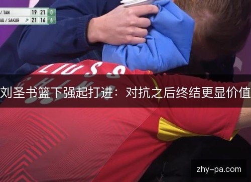刘圣书篮下强起打进:对抗之后终结更显价值 刘圣书篮下强起打进:对抗之后终结更显价值