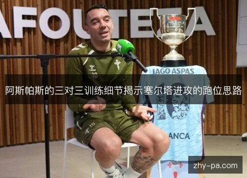 阿斯帕斯的三对三训练细节揭示塞尔塔进攻的跑位思路